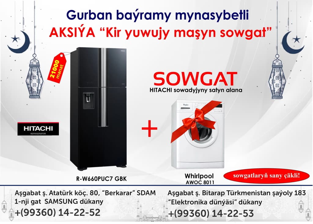 Elektronika dünýäsi dükany we Berkarar SDAM–niň SAMSUNG dükanlary Gurban baýramy mynasybetli HITACHI sowadyjynyň bellenen modellerini satyn alan müşderilere Whirlpool kir ýuwujy maşynlaryny sowgat berýär. Hitachi sowadyjylara dükanlar tarapyndan 3 ýyllyk kepillik berilýär.