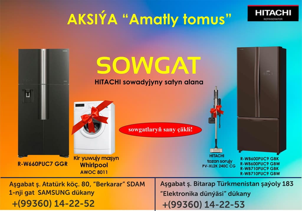 Elektronika dünýäsi we “Berkarar” SDAM-niň SAMSUNG dükanlary iýul aýynyň 7-den 31-i aralygynda “Amatly tomus” aksiýany geçirýär. Aksiýanyň çäklerinde dükanlardan dünýä belli HITACHI sowadyjylarynyň bellenen görnüşlerini satyn alan müşderilere WHIRLPOOL kir ýuwujy maşyny ýa-da HITACHI tozan sorujylary sowgat beriler. HITACHI sowadyjylaryna dükanlar tarapyndan 3 ýyl kepillik berilýär.