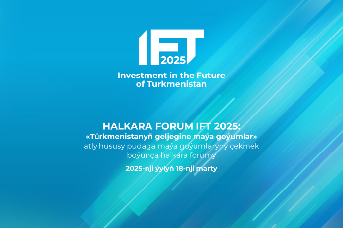  IFT 2025 "Türkmenistanyñ geljegine maýa goýumlar" atly hususy bölege maýa goýumlary çekmek boýunça halkara foruma hasaba alnyş açyldy